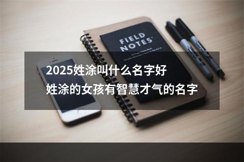2025姓涂叫什么名字好 姓涂的女孩有智慧才气的名字