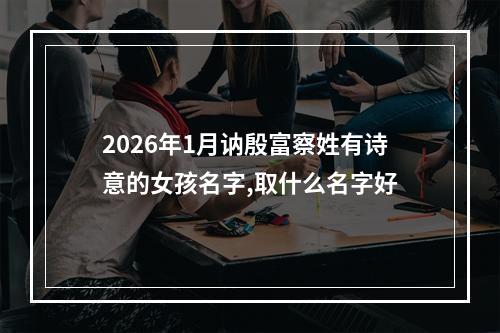 2026年1月讷殷富察姓有诗意的女孩名字,取什么名字好