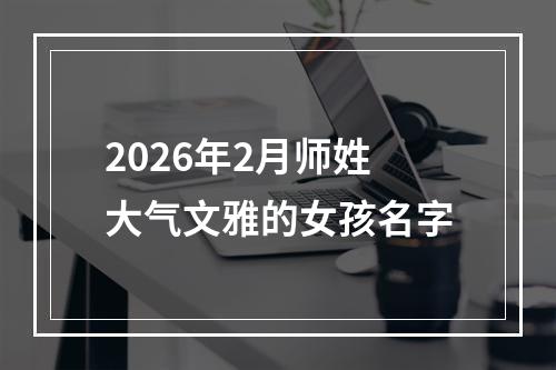 2026年2月师姓大气文雅的女孩名字