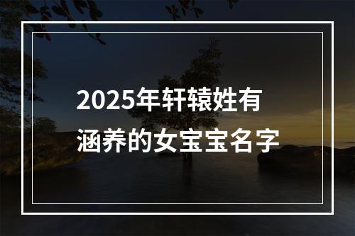 2025年轩辕姓有涵养的女宝宝名字