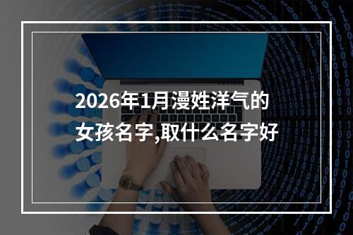 2026年1月漫姓洋气的女孩名字,取什么名字好