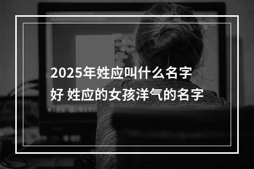 2025年姓应叫什么名字好 姓应的女孩洋气的名字