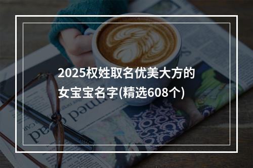 2025权姓取名优美大方的女宝宝名字(精选608个)