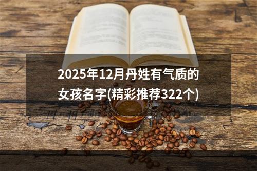 2025年12月丹姓有气质的女孩名字(精彩推荐322个)