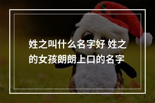 姓之叫什么名字好 姓之的女孩朗朗上口的名字