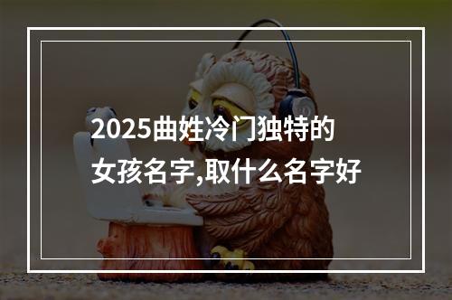 2025曲姓冷门独特的女孩名字,取什么名字好