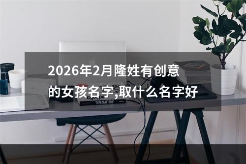 2026年2月隆姓有创意的女孩名字,取什么名字好