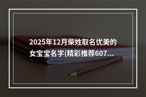2025年12月柴姓取名优美的女宝宝名字(精彩推荐607个)