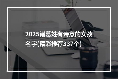 2025诸葛姓有诗意的女孩名字(精彩推荐337个)