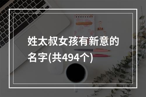 姓太叔女孩有新意的名字(共494个)