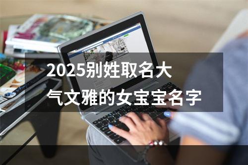 2025别姓取名大气文雅的女宝宝名字