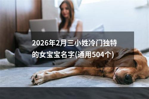 2026年2月三小姓冷门独特的女宝宝名字(通用504个)