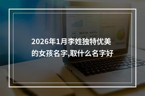 2026年1月李姓独特优美的女孩名字,取什么名字好