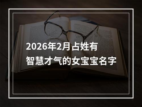 2026年2月占姓有智慧才气的女宝宝名字