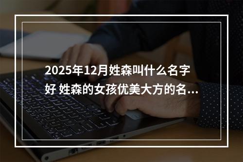 2025年12月姓森叫什么名字好 姓森的女孩优美大方的名字