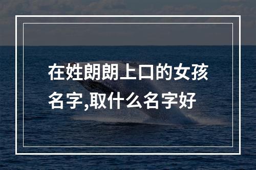 在姓朗朗上口的女孩名字,取什么名字好