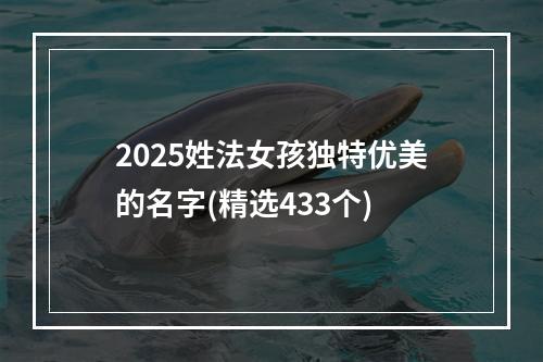 2025姓法女孩独特优美的名字(精选433个)