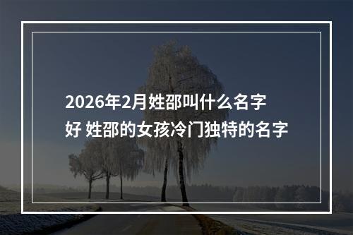 2026年2月姓邵叫什么名字好 姓邵的女孩冷门独特的名字