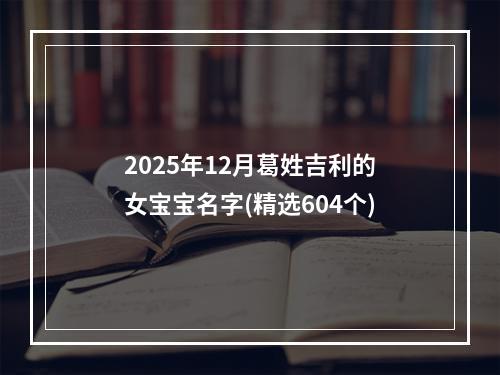 2025年12月葛姓吉利的女宝宝名字(精选604个)