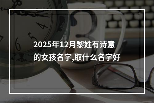 2025年12月黎姓有诗意的女孩名字,取什么名字好