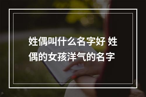 姓偶叫什么名字好 姓偶的女孩洋气的名字