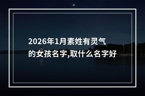 2026年1月素姓有灵气的女孩名字,取什么名字好