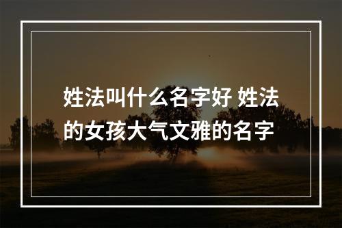 姓法叫什么名字好 姓法的女孩大气文雅的名字