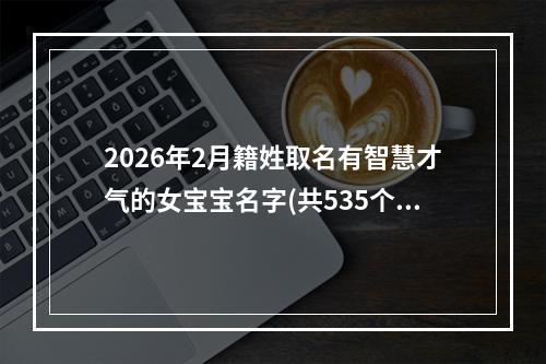 2026年2月籍姓取名有智慧才气的女宝宝名字(共535个)