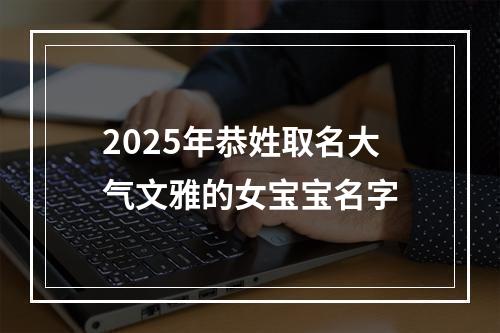 2025年恭姓取名大气文雅的女宝宝名字
