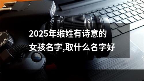 2025年缑姓有诗意的女孩名字,取什么名字好