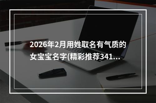 2026年2月用姓取名有气质的女宝宝名字(精彩推荐341个)