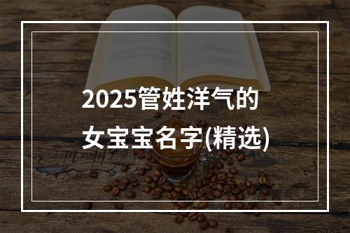 2025管姓洋气的女宝宝名字(精选)