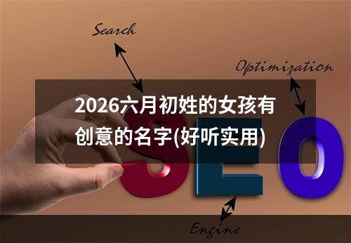 2026六月初姓的女孩有创意的名字(好听实用)