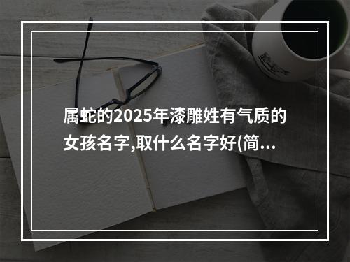 属蛇的2025年漆雕姓有气质的女孩名字,取什么名字好(简单)