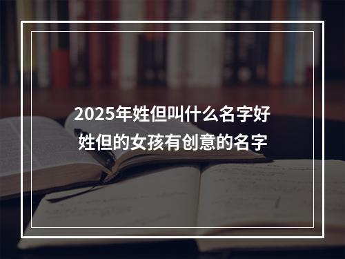 2025年姓但叫什么名字好 姓但的女孩有创意的名字