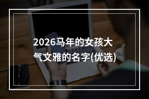 2026马年的女孩大气文雅的名字(优选)