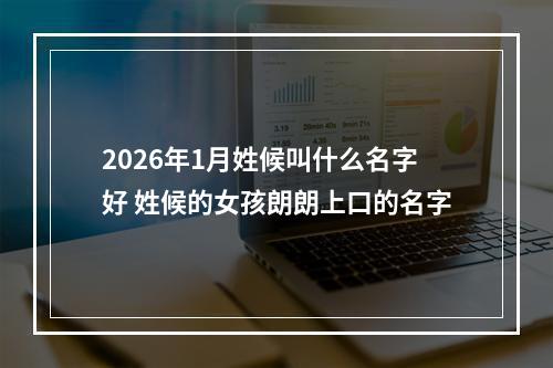 2026年1月姓候叫什么名字好 姓候的女孩朗朗上口的名字