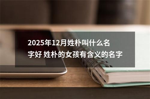 2025年12月姓朴叫什么名字好 姓朴的女孩有含义的名字
