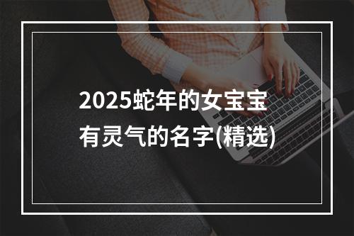 2025蛇年的女宝宝有灵气的名字(精选)