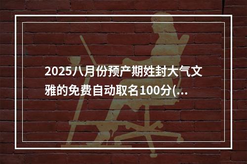 2025八月份预产期姓封大气文雅的免费自动取名100分(好听实用)