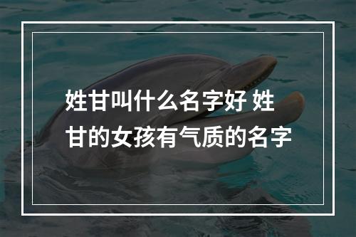 姓甘叫什么名字好 姓甘的女孩有气质的名字
