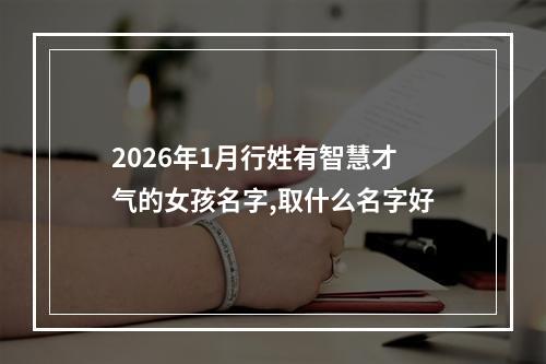2026年1月行姓有智慧才气的女孩名字,取什么名字好