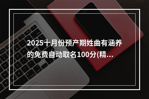 2025十月份预产期姓曲有涵养的免费自动取名100分(精彩推荐)