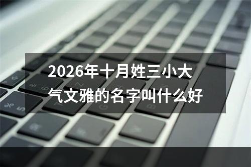 2026年十月姓三小大气文雅的名字叫什么好