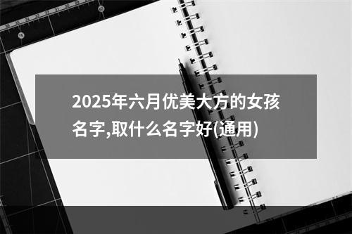 2025年六月优美大方的女孩名字,取什么名字好(通用)