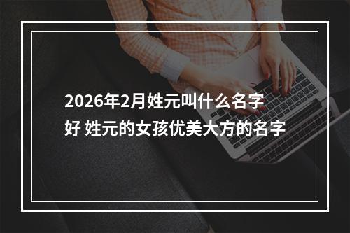 2026年2月姓元叫什么名字好 姓元的女孩优美大方的名字