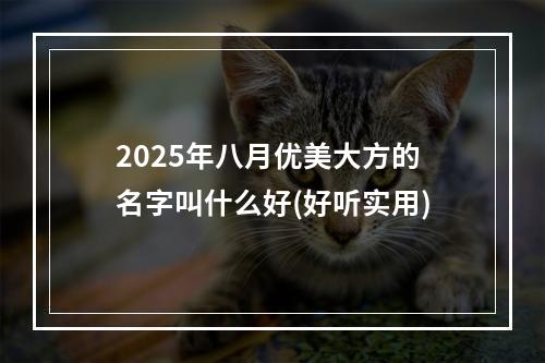2025年八月优美大方的名字叫什么好(好听实用)