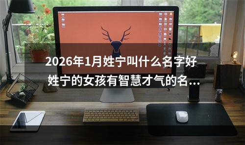 2026年1月姓宁叫什么名字好 姓宁的女孩有智慧才气的名字
