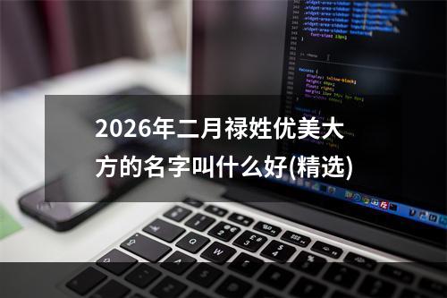 2026年二月禄姓优美大方的名字叫什么好(精选)