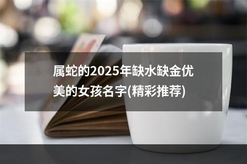 属蛇的2025年缺水缺金优美的女孩名字(精彩推荐)